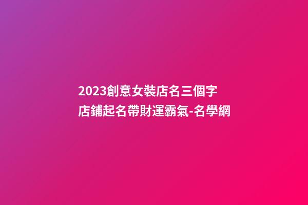 2023創意女裝店名三個字 店鋪起名帶財運霸氣-名學網-第1張-店鋪起名-玄機派